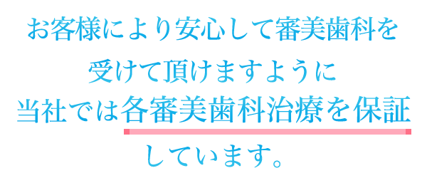 お客様により安心して審美歯科を受けて頂けますように当社では各審美歯科治療を保証しています。