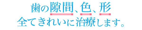 歯の隙間、色、形すべてきれいに治療します。