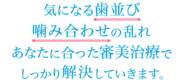 気になる歯並び、噛み合わせの乱れ あなたに合った審美治療でしっかり解決していきます。